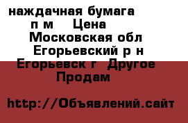 наждачная бумага 1000-100 п.м. › Цена ­ 3 500 - Московская обл., Егорьевский р-н, Егорьевск г. Другое » Продам   